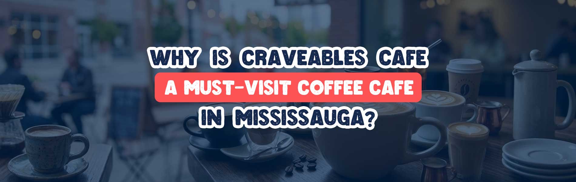 Why is Craveables Cafe a Must-Visit Coffee Cafe in Mississauga